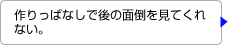 作りっぱなしで後の面倒を見てくれない。