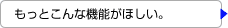 もっとこんな機能がほしい。